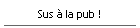 Sus � la pub !
