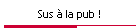 Sus � la pub !