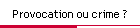 Provocation ou crime ?